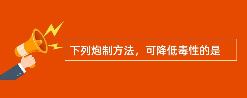 下列炮制方法，可降低毒性的是