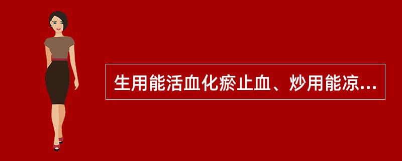 生用能活血化瘀止血、炒用能凉血止血的药物是