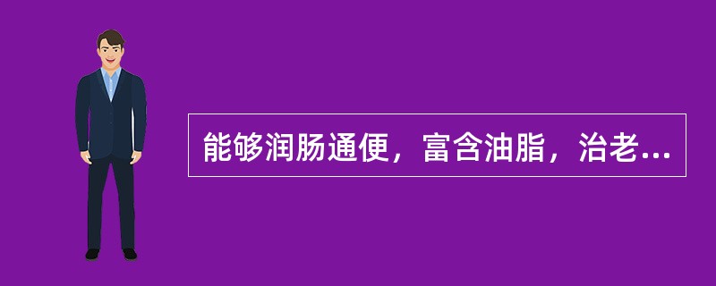 能够润肠通便，富含油脂，治老人、虚人便秘多用的药物是