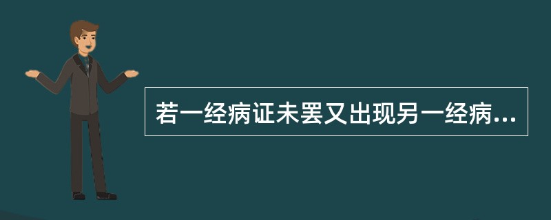 若一经病证未罢又出现另一经病证，称之为