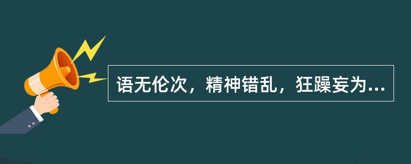 语无伦次，精神错乱，狂躁妄为，称为（　　）。