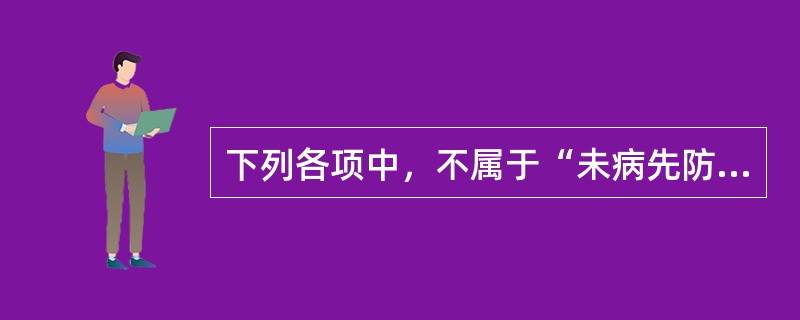 下列各项中，不属于“未病先防”的内容是（　　）。