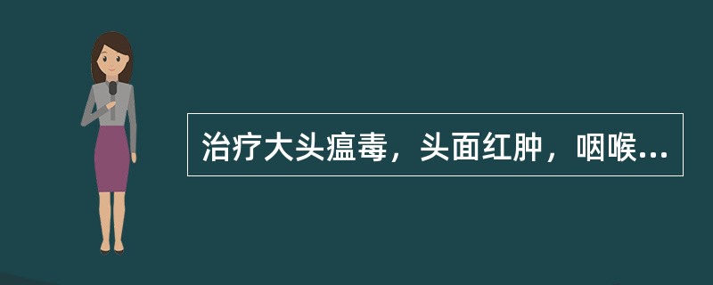 治疗大头瘟毒，头面红肿，咽喉不利，宜首选（　　）。