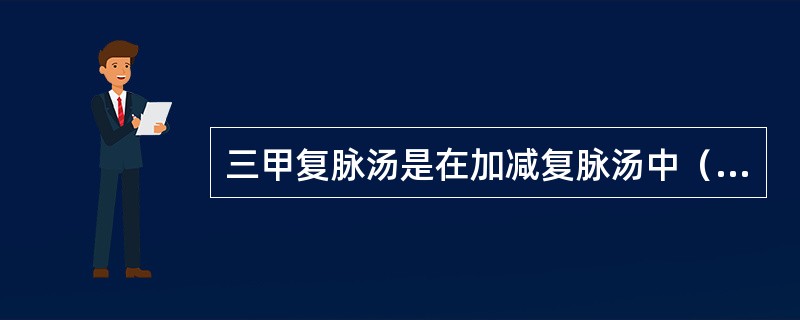 三甲复脉汤是在加减复脉汤中（　　）。