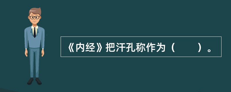 《内经》把汗孔称作为（　　）。