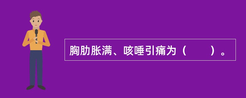 胸肋胀满、咳唾引痛为（　　）。