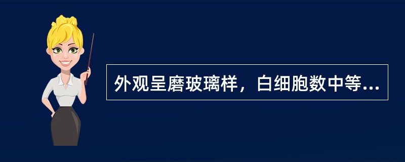 外观呈磨玻璃样，白细胞数中等度升高［(50～500)×10/L］，以淋巴细胞升高为主，蛋白质明显升高，糖和氯化物减少