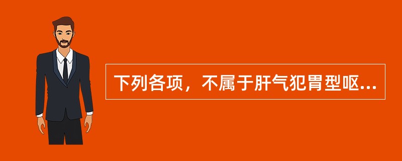 下列各项，不属于肝气犯胃型呕吐主症的是