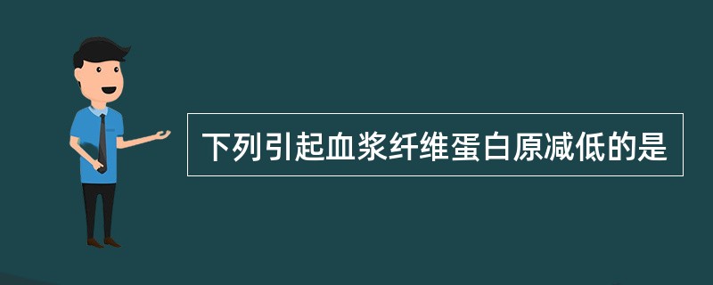 下列引起血浆纤维蛋白原减低的是