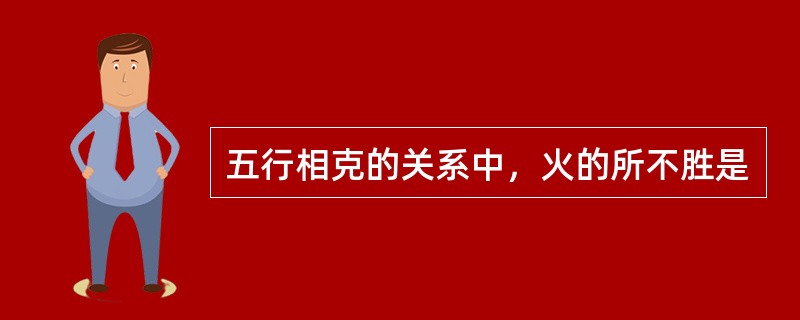 五行相克的关系中，火的所不胜是