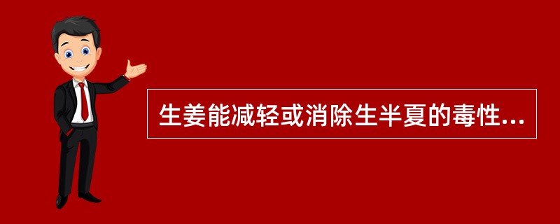 生姜能减轻或消除生半夏的毒性，这种配伍关系是