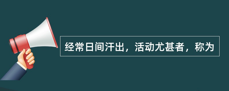 经常日间汗出，活动尤甚者，称为