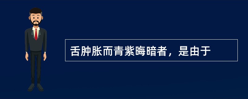 舌肿胀而青紫晦暗者，是由于