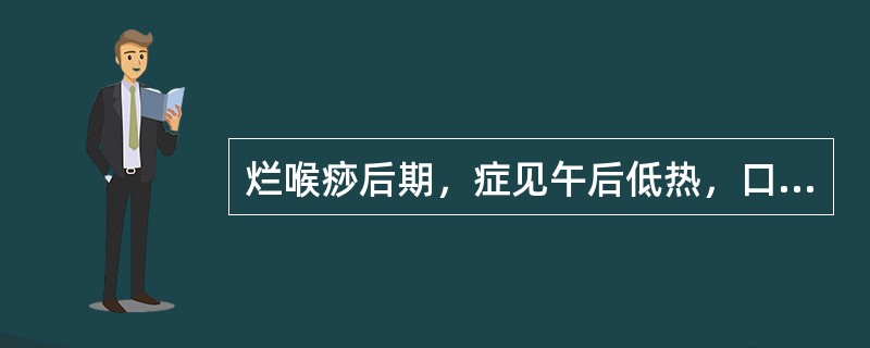 烂喉痧后期，症见午后低热，口干，手足心热，咽喉肿痛减轻，脉细数，舌干红，治宜