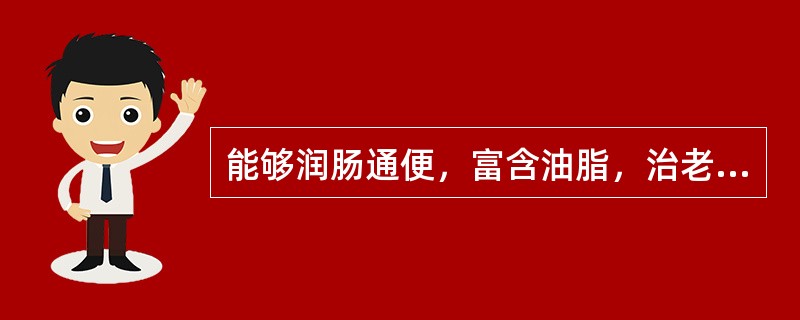 能够润肠通便，富含油脂，治老人、虚人便秘多用的药物是