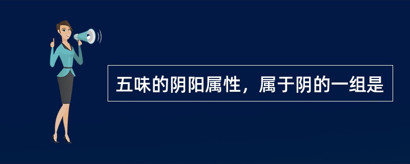 五味的阴阳属性，属于阴的一组是