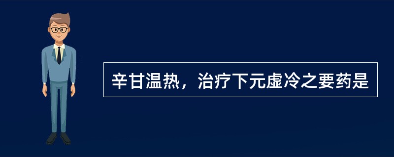 辛甘温热，治疗下元虚冷之要药是