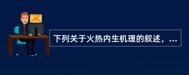 下列关于火热内生机理的叙述，错误的是