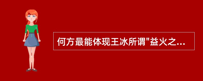 何方最能体现王冰所谓"益火之源，以消阴翳"之意