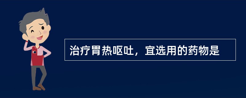 治疗胃热呕吐，宜选用的药物是