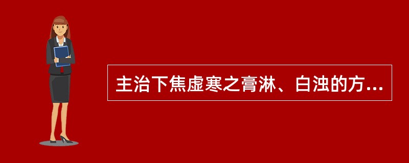 主治下焦虚寒之膏淋、白浊的方剂是