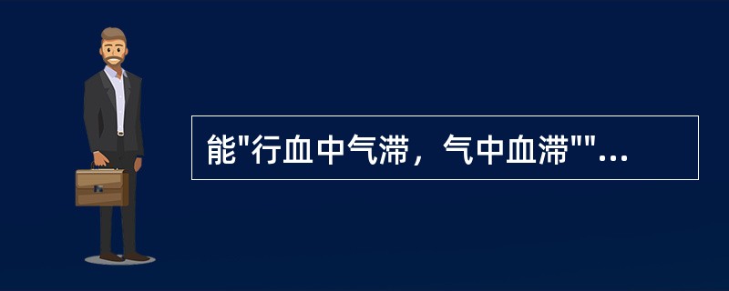 能"行血中气滞，气中血滞""专治一身上下诸痛"的药物为