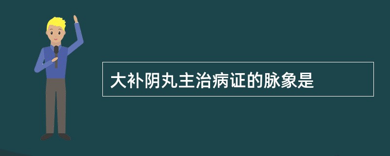 大补阴丸主治病证的脉象是