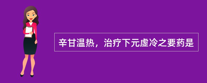 辛甘温热，治疗下元虚冷之要药是