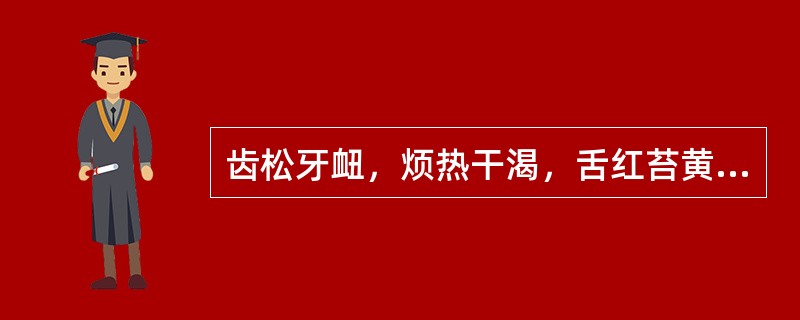 齿松牙衄，烦热干渴，舌红苔黄而干者，治宜选用