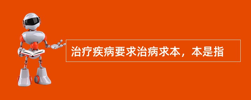 治疗疾病要求治病求本，本是指