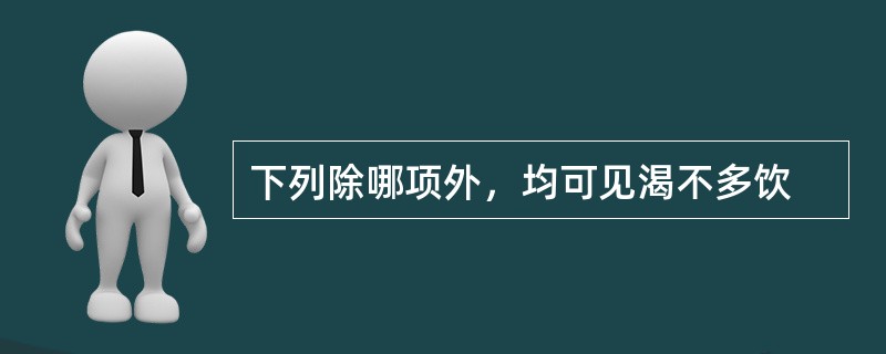 下列除哪项外，均可见渴不多饮