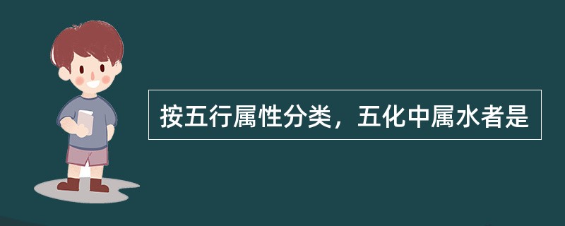 按五行属性分类，五化中属水者是