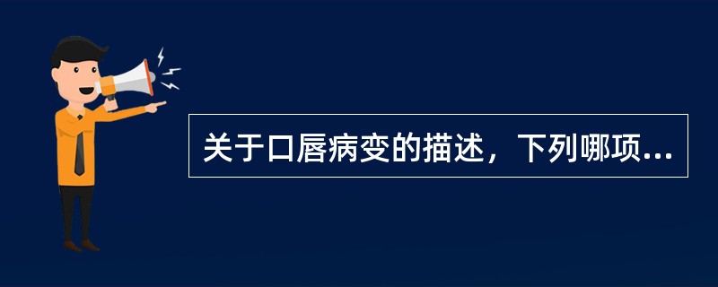 关于口唇病变的描述，下列哪项是错误的