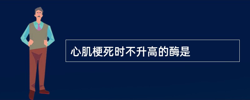 心肌梗死时不升高的酶是