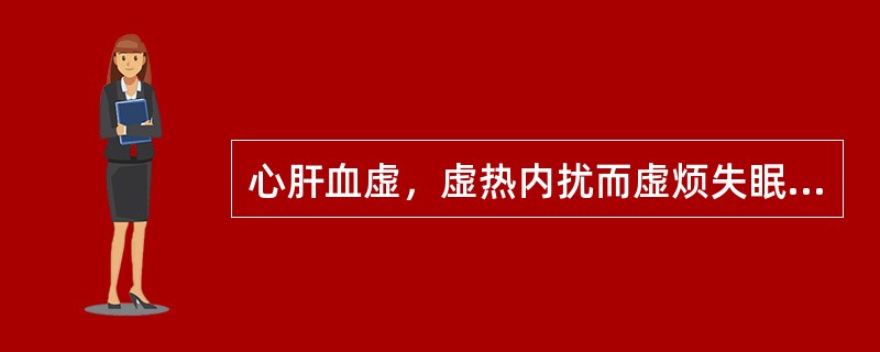 心肝血虚，虚热内扰而虚烦失眠、眩晕心悸者，治宜选用