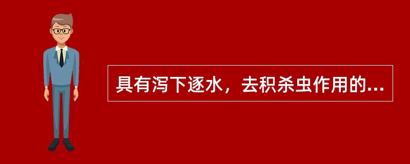 具有泻下逐水，去积杀虫作用的药物是