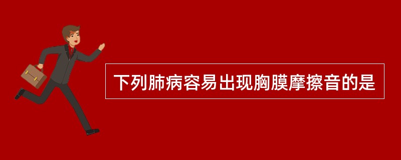 下列肺病容易出现胸膜摩擦音的是
