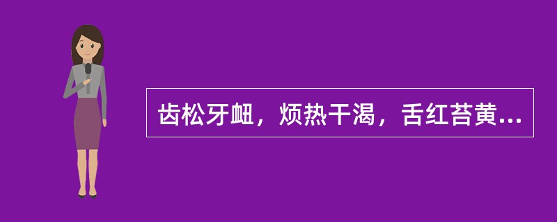 齿松牙衄，烦热干渴，舌红苔黄而干者，治宜选用