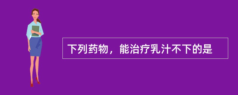 下列药物，能治疗乳汁不下的是