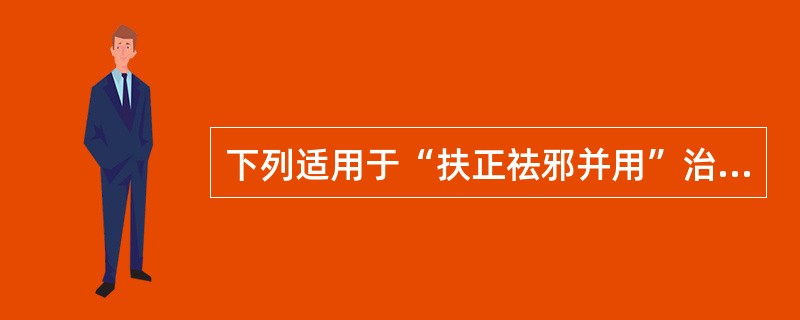 下列适用于“扶正祛邪并用”治法的是