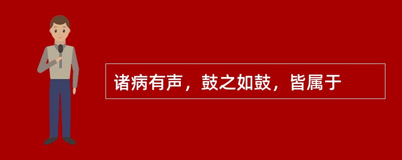 诸病有声，鼓之如鼓，皆属于