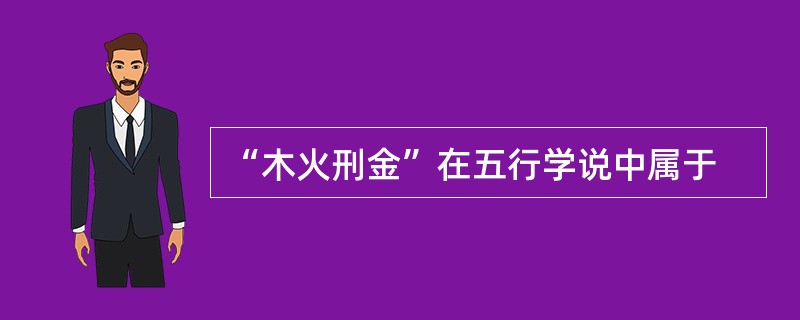 “木火刑金”在五行学说中属于