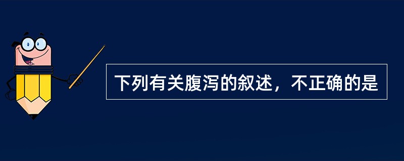 下列有关腹泻的叙述，不正确的是