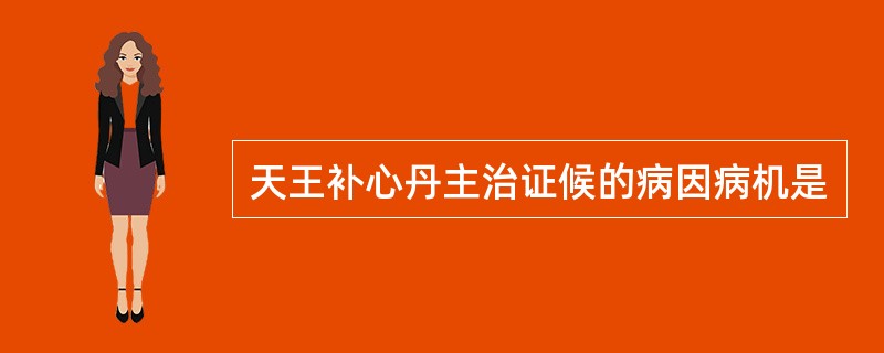 天王补心丹主治证候的病因病机是