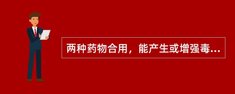 两种药物合用，能产生或增强毒性。这种配伍关系是