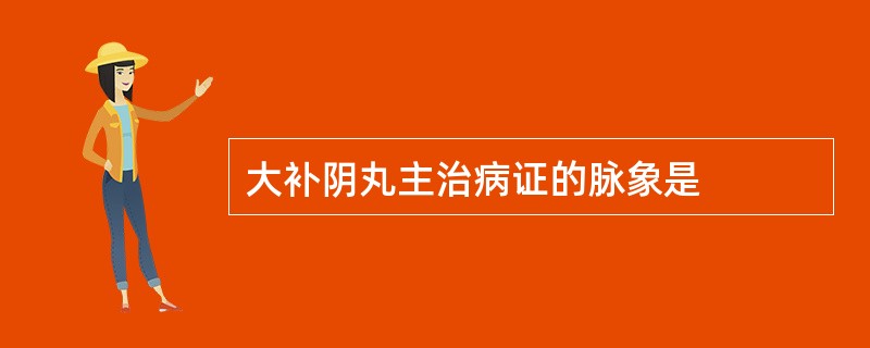 大补阴丸主治病证的脉象是