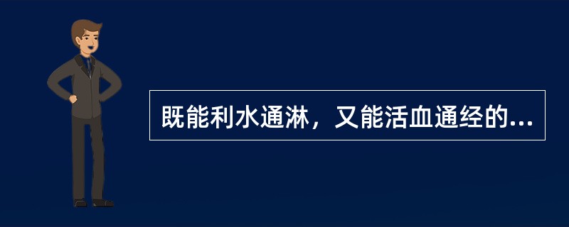 既能利水通淋，又能活血通经的药物是