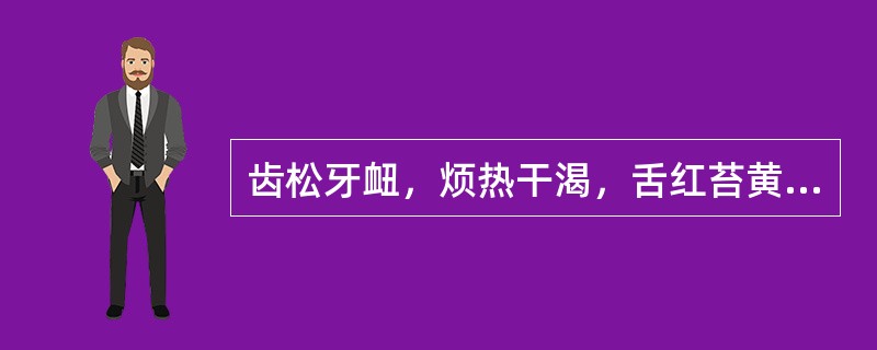 齿松牙衄，烦热干渴，舌红苔黄而干者，治宜选用