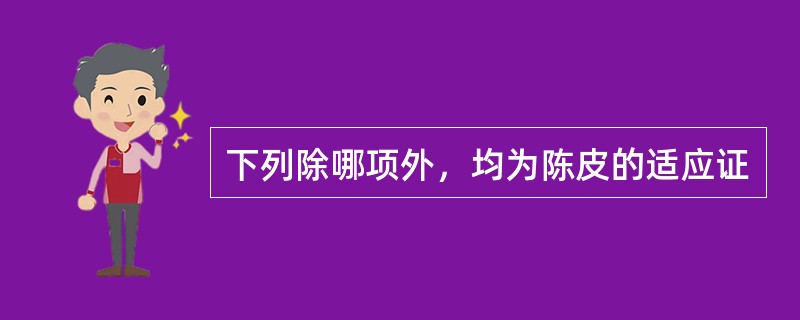 下列除哪项外，均为陈皮的适应证