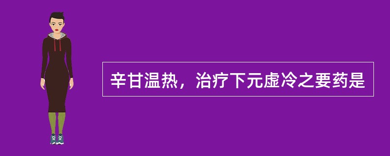 辛甘温热，治疗下元虚冷之要药是